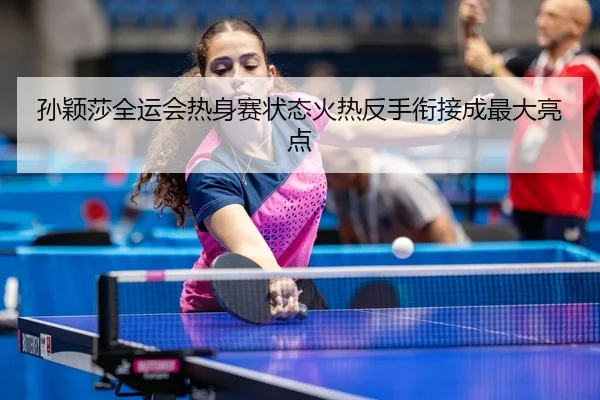 孙颖莎全运会热身赛状态火热反手衔接成最大亮点