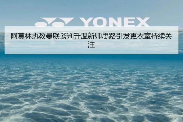 阿莫林执教曼联谈判升温新帅思路引发更衣室持续关注