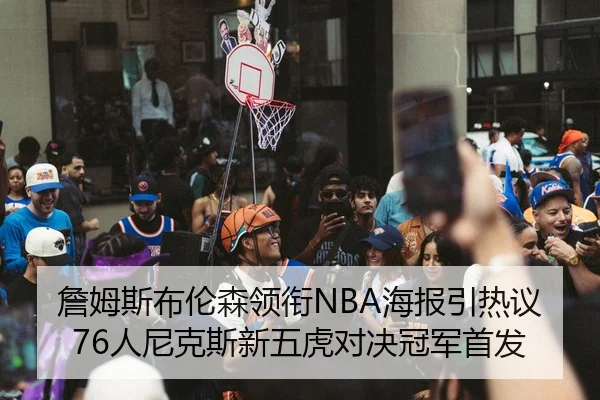 詹姆斯布伦森领衔NBA海报引热议 76人尼克斯新五虎对决冠军首发